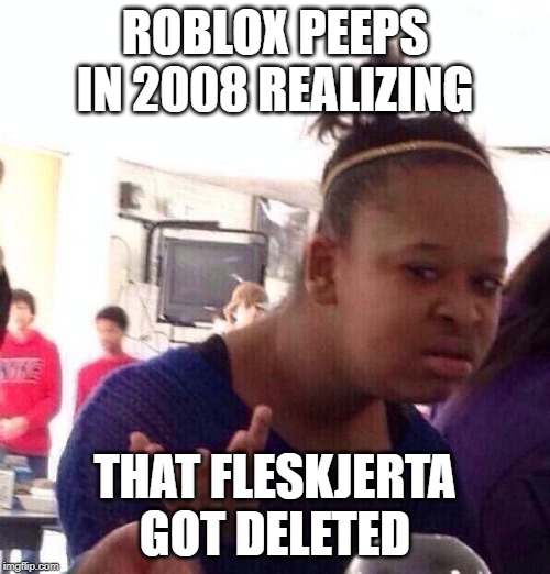 Black Girl Wat Meme | ROBLOX PEEPS IN 2008 REALIZING; THAT FLESKJERTA GOT DELETED | image tagged in memes,black girl wat | made w/ Imgflip meme maker