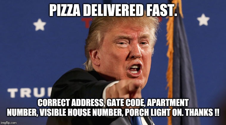 trump-angry-finger-fake-news | PIZZA DELIVERED FAST. CORRECT ADDRESS, GATE CODE, APARTMENT NUMBER, VISIBLE HOUSE NUMBER, PORCH LIGHT ON. THANKS !! | image tagged in trump-angry-finger-fake-news | made w/ Imgflip meme maker