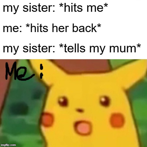 Surprised Pikachu Meme | my sister: *hits me*; me: *hits her back*; my sister: *tells my mum* | image tagged in memes,surprised pikachu | made w/ Imgflip meme maker