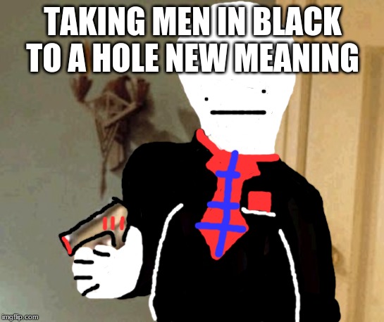 Say That Again I Dare You | TAKING MEN IN BLACK TO A HOLE NEW MEANING | image tagged in memes,say that again i dare you | made w/ Imgflip meme maker