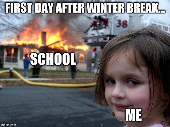Coming Back | FIRST DAY AFTER WINTER BREAK... SCHOOL; ME | image tagged in memes,disaster girl | made w/ Imgflip meme maker