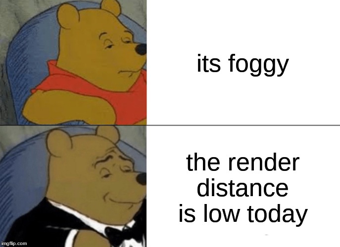 Tuxedo Winnie The Pooh Meme | its foggy; the render distance is low today | image tagged in memes,tuxedo winnie the pooh | made w/ Imgflip meme maker