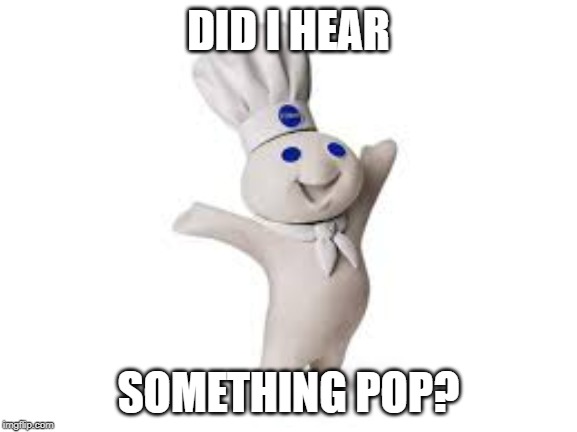 pillsbury doughboy | DID I HEAR SOMETHING POP? | image tagged in pillsbury doughboy | made w/ Imgflip meme maker