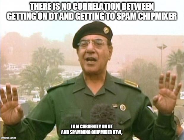 Iraqi Information Minister | THERE IS NO CORRELATION BETWEEN GETTING ON DT AND GETTING TO SPAM CHIPMIXER; I AM CURRENTLY ON DT AND SPAMMING CHIPMIXER BTW, | image tagged in iraqi information minister | made w/ Imgflip meme maker
