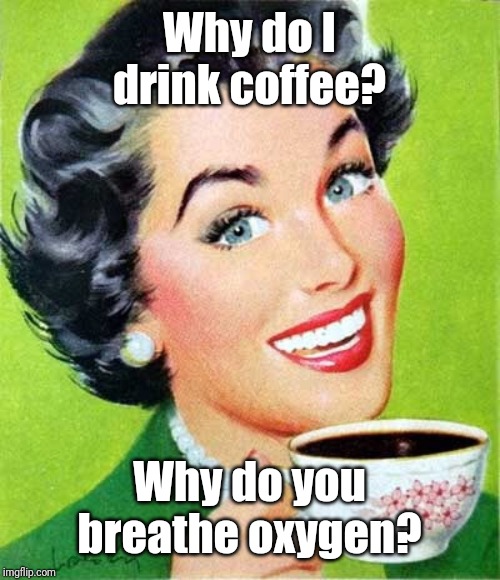 Mom | Why do I drink coffee? Why do you breathe oxygen? | image tagged in mom | made w/ Imgflip meme maker