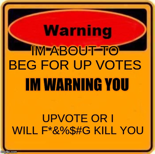 Warning Sign | IM ABOUT TO BEG FOR UP VOTES; IM WARNING YOU; UPVOTE OR I WILL F*&%$#G KILL YOU | image tagged in memes,warning sign | made w/ Imgflip meme maker