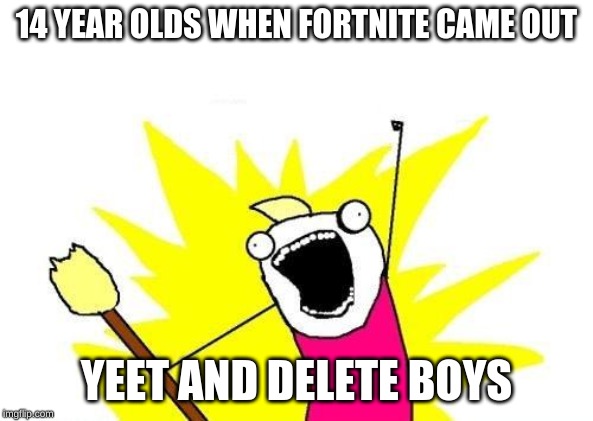 X All The Y | 14 YEAR OLDS WHEN FORTNITE CAME OUT; YEET AND DELETE BOYS | image tagged in memes,x all the y | made w/ Imgflip meme maker