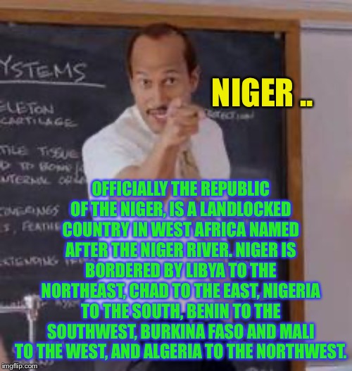 Substitute Teacher(You Done Messed Up A A Ron) | NIGER .. OFFICIALLY THE REPUBLIC OF THE NIGER, IS A LANDLOCKED COUNTRY IN WEST AFRICA NAMED AFTER THE NIGER RIVER. NIGER IS BORDERED BY LIBY | image tagged in substitute teacheryou done messed up a a ron | made w/ Imgflip meme maker