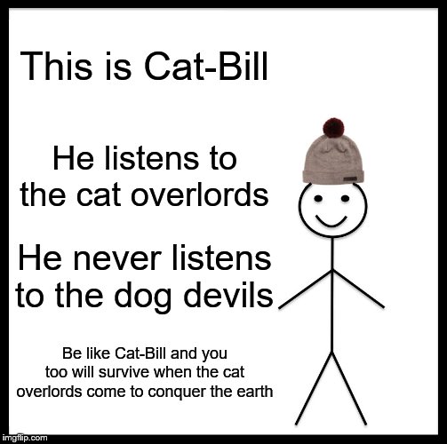 Be Like Bill | This is Cat-Bill; He listens to the cat overlords; He never listens to the dog devils; Be like Cat-Bill and you too will survive when the cat overlords come to conquer the earth | image tagged in memes,be like bill | made w/ Imgflip meme maker