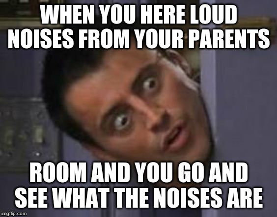 Wide Eyes from behind door | WHEN YOU HERE LOUD NOISES FROM YOUR PARENTS; ROOM AND YOU GO AND SEE WHAT THE NOISES ARE | image tagged in wide eyes from behind door | made w/ Imgflip meme maker