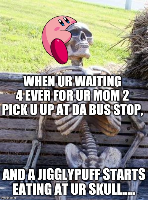 #waitingtakes4ever! | WHEN UR WAITING 4 EVER FOR UR MOM 2 PICK U UP AT DA BUS STOP, AND A JIGGLYPUFF STARTS EATING AT UR SKULL..... | image tagged in memes,waiting skeleton | made w/ Imgflip meme maker