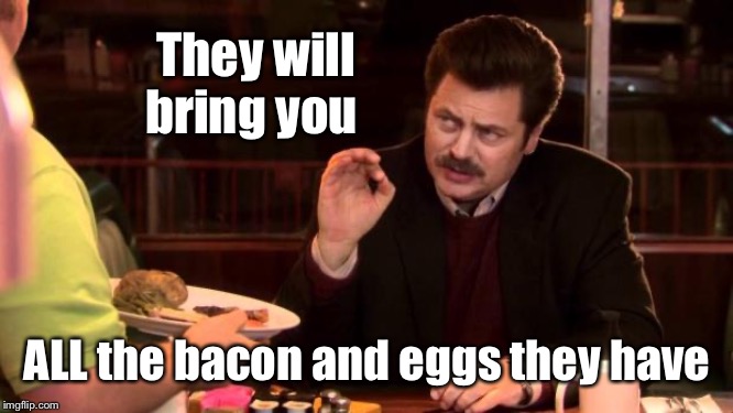 Ron Swanson | They will bring you ALL the bacon and eggs they have | image tagged in ron swanson | made w/ Imgflip meme maker