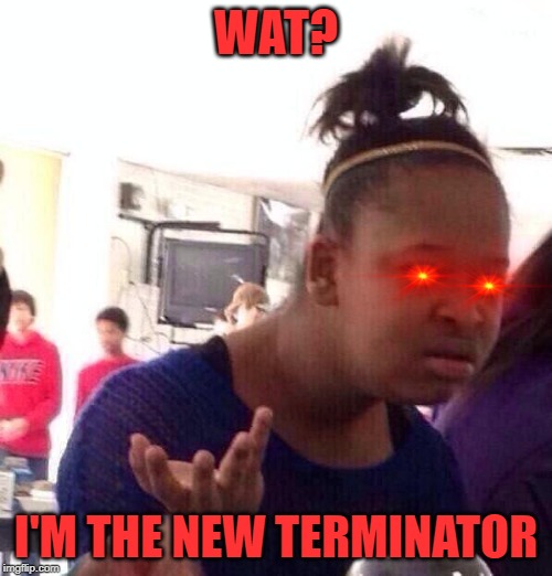 Diversity strikes again | WAT? I'M THE NEW TERMINATOR | image tagged in memes,black girl wat,terminator | made w/ Imgflip meme maker