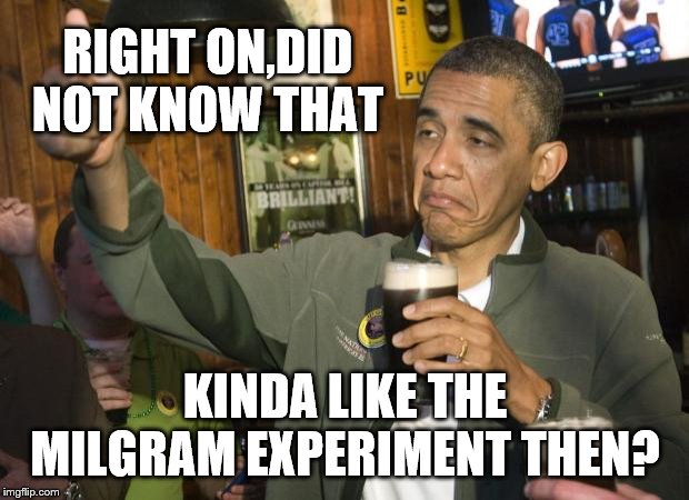 Not Bad | RIGHT ON,DID NOT KNOW THAT KINDA LIKE THE MILGRAM EXPERIMENT THEN? | image tagged in not bad | made w/ Imgflip meme maker