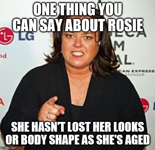 Rosie O'Donnell Pointing | ONE THING YOU CAN SAY ABOUT ROSIE; SHE HASN'T LOST HER LOOKS OR BODY SHAPE AS SHE'S AGED | image tagged in rosie o'donnell pointing | made w/ Imgflip meme maker