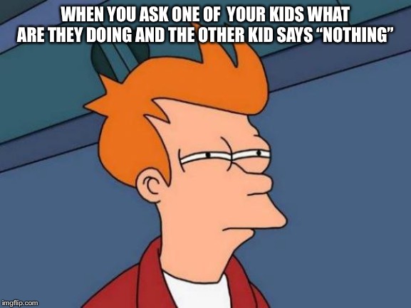 Futurama Fry | WHEN YOU ASK ONE OF  YOUR KIDS WHAT ARE THEY DOING AND THE OTHER KID SAYS “NOTHING” | image tagged in memes,futurama fry | made w/ Imgflip meme maker