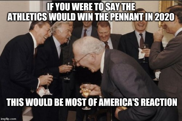 Laughing Men In Suits Meme | IF YOU WERE TO SAY THE ATHLETICS WOULD WIN THE PENNANT IN 2020; THIS WOULD BE MOST OF AMERICA'S REACTION | image tagged in memes,laughing men in suits | made w/ Imgflip meme maker