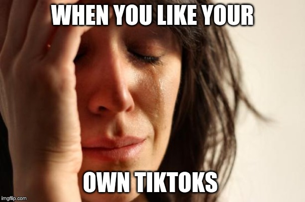 First World Problems | WHEN YOU LIKE YOUR; OWN TIKTOKS | image tagged in memes,first world problems | made w/ Imgflip meme maker