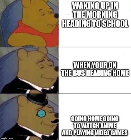 Standard, Posh, Poshest | WAKING UP IN THE MORNING HEADING TO SCHOOL; WHEN YOUR ON THE BUS HEADING HOME; GOING HOME GOING TO WATCH ANIME AND PLAYING VIDEO GAMES | image tagged in standard posh poshest | made w/ Imgflip meme maker