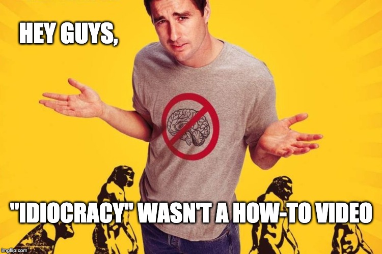 Seriously, guys... | HEY GUYS, "IDIOCRACY" WASN'T A HOW-TO VIDEO | image tagged in idiocracy | made w/ Imgflip meme maker