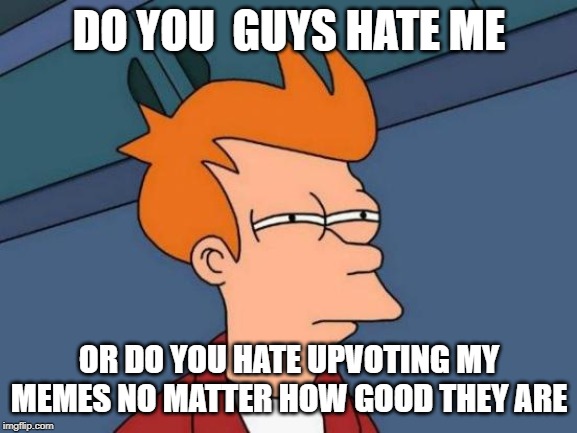 Futurama Fry Meme | DO YOU  GUYS HATE ME; OR DO YOU HATE UPVOTING MY MEMES NO MATTER HOW GOOD THEY ARE | image tagged in memes,futurama fry | made w/ Imgflip meme maker