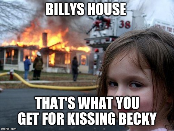 Disaster Girl Meme | BILLYS HOUSE; THAT'S WHAT YOU GET FOR KISSING BECKY | image tagged in memes,disaster girl | made w/ Imgflip meme maker