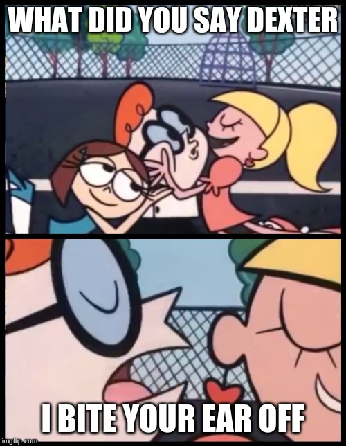 Say it Again, Dexter Meme | WHAT DID YOU SAY DEXTER; I BITE YOUR EAR OFF | image tagged in memes,say it again dexter | made w/ Imgflip meme maker