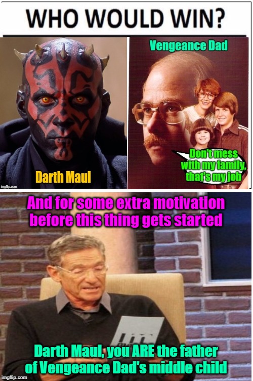 This one could get ugly | And for some extra motivation before this thing gets started; Darth Maul, you ARE the father of Vengeance Dad's middle child | image tagged in memes,darth maul,vengeance dad,who would win,maury povich | made w/ Imgflip meme maker