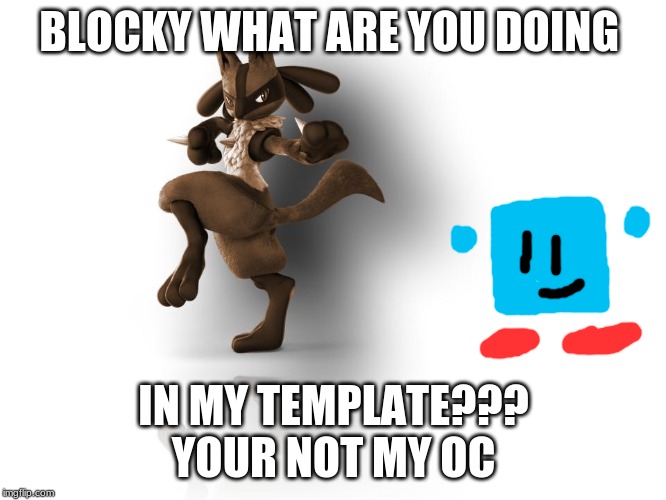 I hope you don't mind me using your oc for this peice of humor Danny. | BLOCKY WHAT ARE YOU DOING; IN MY TEMPLATE???
YOUR NOT MY OC | image tagged in maverick lucario,blocky | made w/ Imgflip meme maker