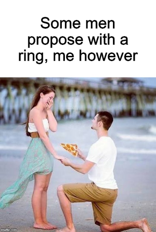 How real men propose | Some men propose with a ring, me however | image tagged in pizza,memes,funny,men | made w/ Imgflip meme maker