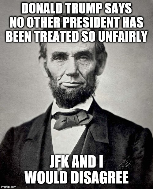 Abraham Lincoln | DONALD TRUMP SAYS NO OTHER PRESIDENT HAS BEEN TREATED SO UNFAIRLY; JFK AND I WOULD DISAGREE | image tagged in abraham lincoln | made w/ Imgflip meme maker