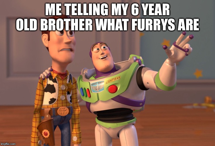 X, X Everywhere Meme | ME TELLING MY 6 YEAR OLD BROTHER WHAT FURRYS ARE | image tagged in memes,x x everywhere | made w/ Imgflip meme maker