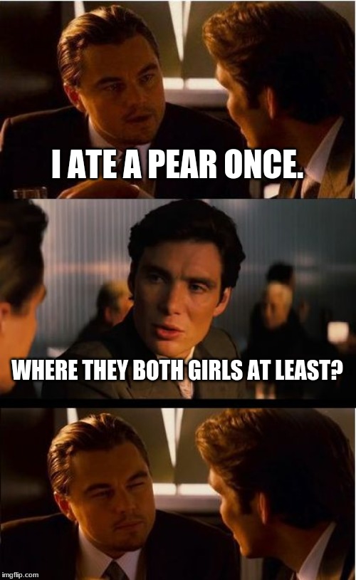 B R U H | I ATE A PEAR ONCE. WHERE THEY BOTH GIRLS AT LEAST? | image tagged in memes,inception | made w/ Imgflip meme maker