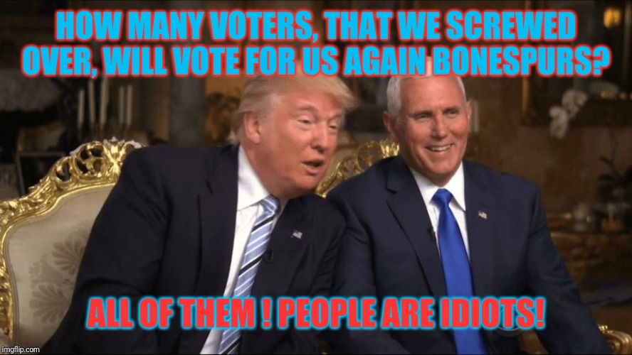 The Moronic Minority! | HOW MANY VOTERS, THAT WE SCREWED OVER, WILL VOTE FOR US AGAIN BONESPURS? ALL OF THEM ! PEOPLE ARE IDIOTS! | image tagged in trump/pence,donald trump,impeach trump | made w/ Imgflip meme maker