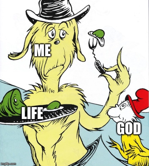 green eggs and ham | ME; LIFE; GOD | image tagged in green eggs and ham | made w/ Imgflip meme maker