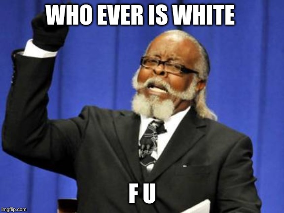Too Damn High | WHO EVER IS WHITE; F U | image tagged in memes,too damn high | made w/ Imgflip meme maker