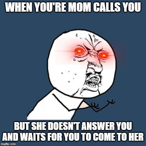 Y U No | WHEN YOU'RE MOM CALLS YOU; BUT SHE DOESN'T ANSWER YOU AND WAITS FOR YOU TO COME TO HER | image tagged in memes,y u no | made w/ Imgflip meme maker