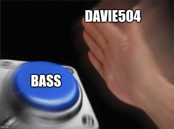 Blank Nut Button Meme | DAVIE504; BASS | image tagged in memes,blank nut button | made w/ Imgflip meme maker