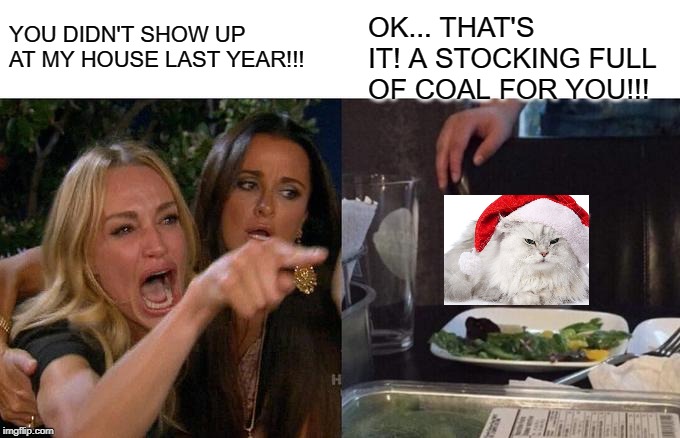 Woman Yelling At Cat | OK... THAT'S IT! A STOCKING FULL OF COAL FOR YOU!!! YOU DIDN'T SHOW UP AT MY HOUSE LAST YEAR!!! | image tagged in memes,woman yelling at cat | made w/ Imgflip meme maker