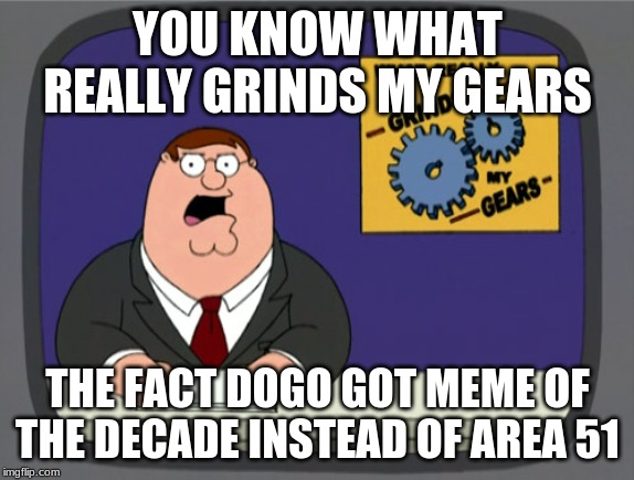 Peter Griffin News | YOU KNOW WHAT REALLY GRINDS MY GEARS; THE FACT DOGO GOT MEME OF THE DECADE INSTEAD OF AREA 51 | image tagged in memes,peter griffin news | made w/ Imgflip meme maker