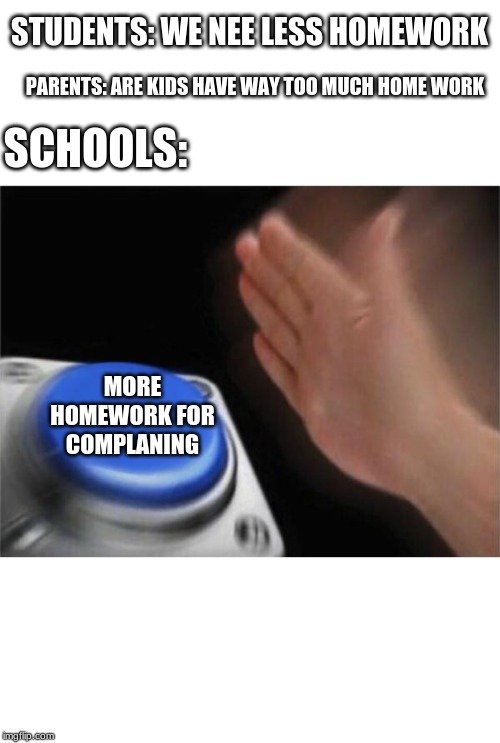 Blank Nut Button Meme | STUDENTS: WE NEE LESS HOMEWORK; PARENTS: ARE KIDS HAVE WAY TOO MUCH HOME WORK; SCHOOLS:; MORE HOMEWORK FOR COMPLANING | image tagged in memes,blank nut button | made w/ Imgflip meme maker