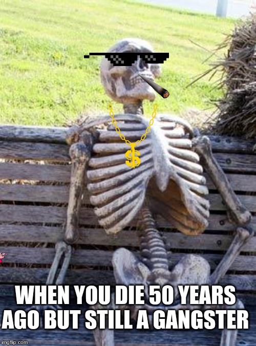 Waiting Skeleton | WHEN YOU DIE 50 YEARS AGO BUT STILL A GANGSTER | image tagged in memes,waiting skeleton | made w/ Imgflip meme maker