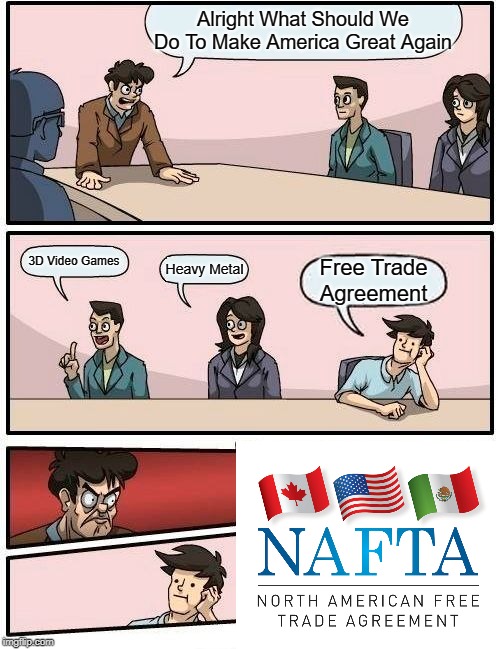 Boardroom Meeting Suggestion | Alright What Should We Do To Make America Great Again; 3D Video Games; Heavy Metal; Free Trade Agreement | image tagged in memes,boardroom meeting suggestion | made w/ Imgflip meme maker