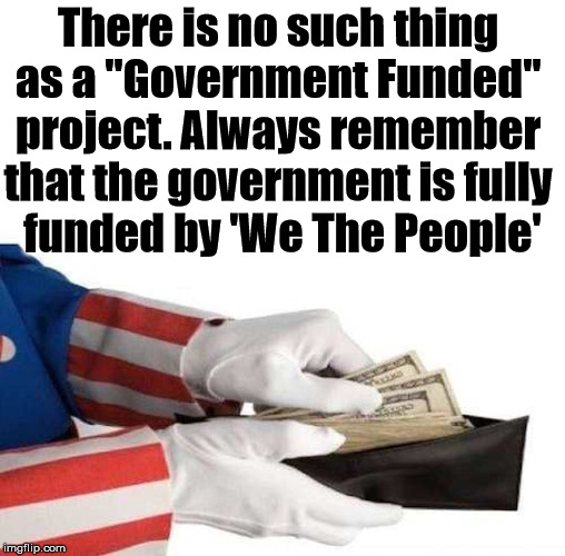 Government funding is a lie. | There is no such thing 
as a "Government Funded" 
project. Always remember 
that the government is fully 
funded by 'We The People' | image tagged in government,taxes,money,lies | made w/ Imgflip meme maker