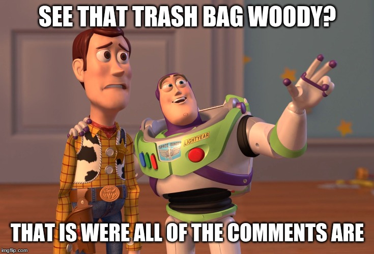 X, X Everywhere | SEE THAT TRASH BAG WOODY? THAT IS WERE ALL OF THE COMMENTS ARE | image tagged in memes,x x everywhere | made w/ Imgflip meme maker