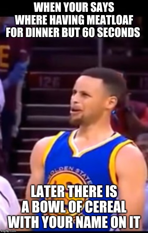 Curry | WHEN YOUR SAYS WHERE HAVING MEATLOAF FOR DINNER BUT 60 SECONDS; LATER THERE IS A BOWL OF CEREAL WITH YOUR NAME ON IT | image tagged in curry | made w/ Imgflip meme maker