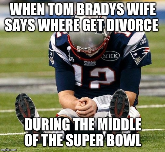tom Brady sad | WHEN TOM BRADYS WIFE SAYS WHERE GET DIVORCE; DURING THE MIDDLE OF THE SUPER BOWL | image tagged in tom brady sad | made w/ Imgflip meme maker