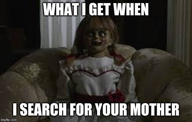 Mothers | WHAT I GET WHEN; I SEARCH FOR YOUR MOTHER | image tagged in mothers,anabelle,scary,memes | made w/ Imgflip meme maker