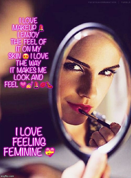 Feeling feminine | I LOVE MAKEUP 💄 I ENJOY THE FEEL OF IT ON MY SKIN 😍 I LOVE THE WAY IT MAKES ME LOOK AND FEEL 💗💅💄💋👠; I LOVE FEELING FEMININE 💝 | image tagged in makeup,memes | made w/ Imgflip meme maker