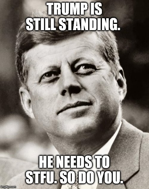 John F Kennedy | TRUMP IS STILL STANDING. HE NEEDS TO STFU. SO DO YOU. | image tagged in john f kennedy | made w/ Imgflip meme maker